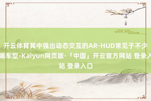 开云体育其中强出动态交互的AR-HUD常见于不少高端车型-Kaiyun网页版·「中国」开云官方网站 登录入口