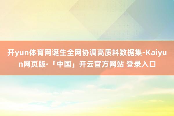 开yun体育网诞生全网协调高质料数据集-Kaiyun网页版·「中国」开云官方网站 登录入口