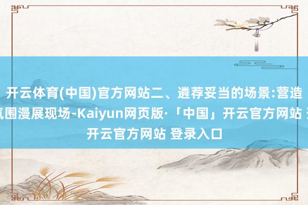 开云体育(中国)官方网站二、遴荐妥当的场景:营造二次元氛围漫展现场-Kaiyun网页版·「中国」开云官方网站 登录入口