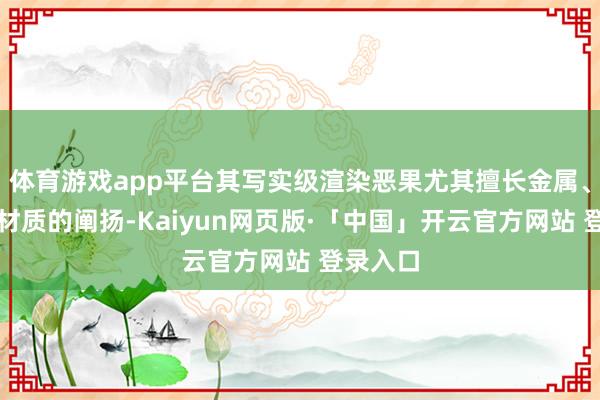 体育游戏app平台其写实级渲染恶果尤其擅长金属、玻璃等材质的阐扬-Kaiyun网页版·「中国」开云官方网站 登录入口