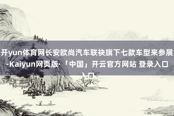 开yun体育网长安欧尚汽车联袂旗下七款车型来参展-Kaiyun网页版·「中国」开云官方网站 登录入口