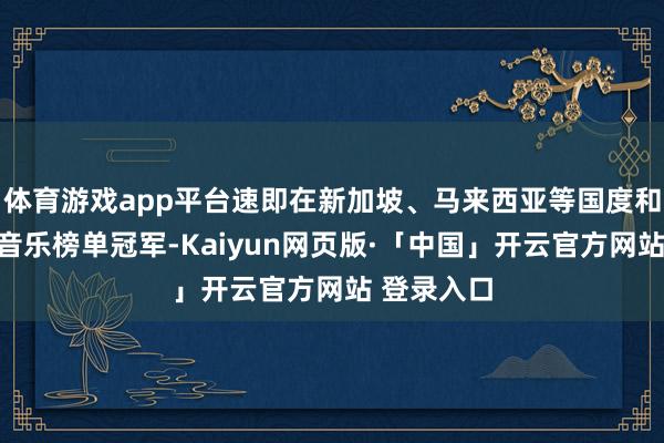 体育游戏app平台速即在新加坡、马来西亚等国度和地区升至音乐榜单冠军-Kaiyun网页版·「中国」开云官方网站 登录入口