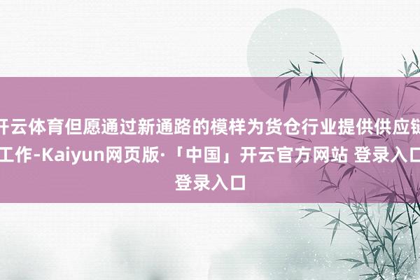 开云体育但愿通过新通路的模样为货仓行业提供供应链工作-Kaiyun网页版·「中国」开云官方网站 登录入口