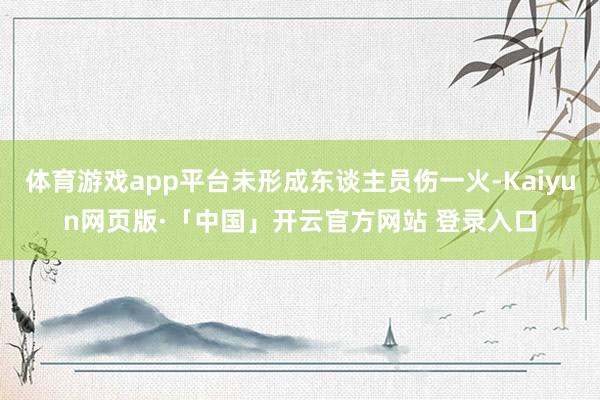 体育游戏app平台未形成东谈主员伤一火-Kaiyun网页版·「中国」开云官方网站 登录入口