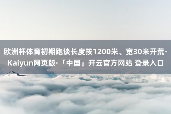 欧洲杯体育初期跑谈长度按1200米、宽30米开荒-Kaiyun网页版·「中国」开云官方网站 登录入口