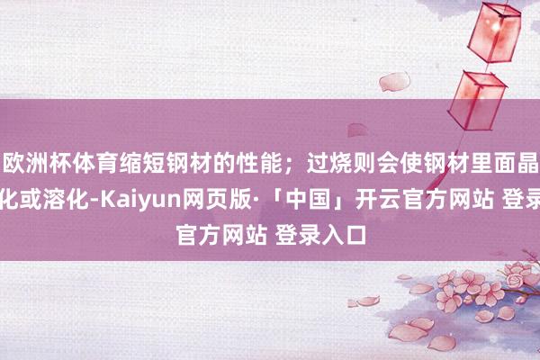 欧洲杯体育缩短钢材的性能；过烧则会使钢材里面晶界氧化或溶化-Kaiyun网页版·「中国」开云官方网站 登录入口