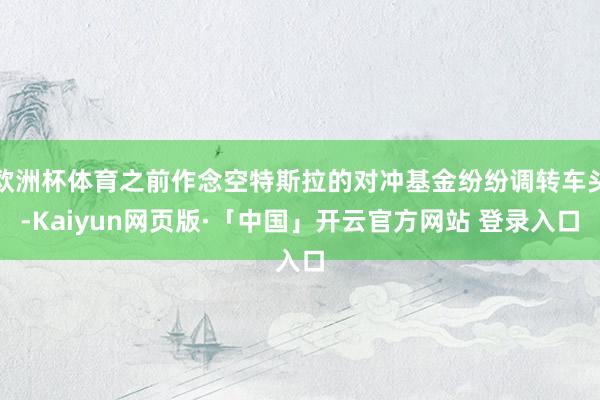 欧洲杯体育之前作念空特斯拉的对冲基金纷纷调转车头-Kaiyun网页版·「中国」开云官方网站 登录入口