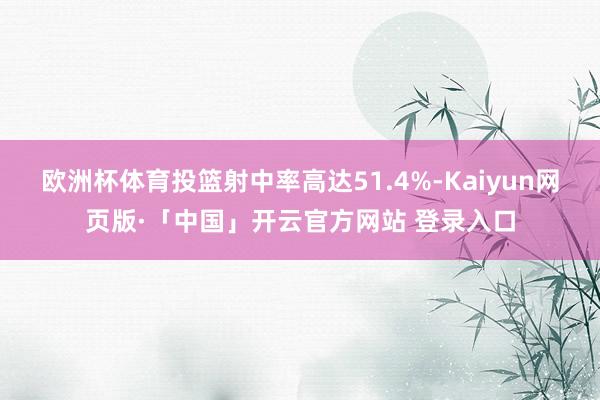 欧洲杯体育投篮射中率高达51.4%-Kaiyun网页版·「中国」开云官方网站 登录入口