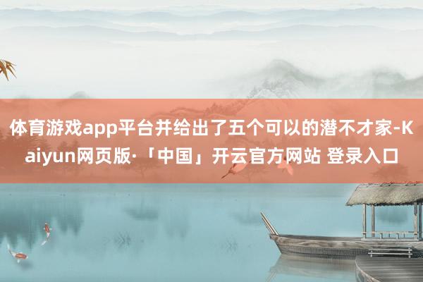 体育游戏app平台并给出了五个可以的潜不才家-Kaiyun网页版·「中国」开云官方网站 登录入口