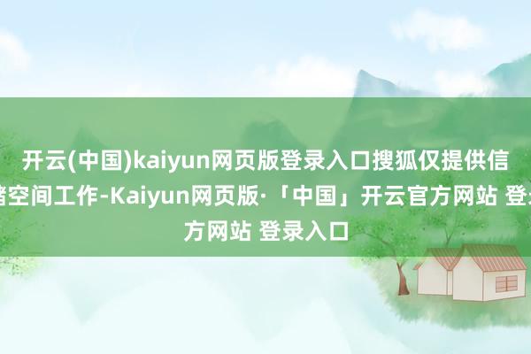 开云(中国)kaiyun网页版登录入口搜狐仅提供信息存储空间工作-Kaiyun网页版·「中国」开云官方网站 登录入口