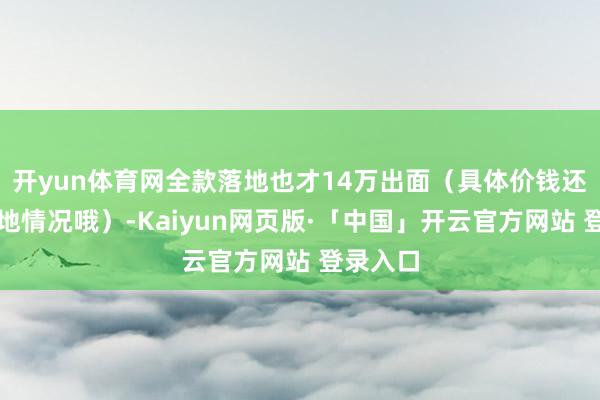 开yun体育网全款落地也才14万出面（具体价钱还得看当地情况哦）-Kaiyun网页版·「中国」开云官方网站 登录入口