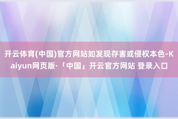 开云体育(中国)官方网站如发现存害或侵权本色-Kaiyun网页版·「中国」开云官方网站 登录入口