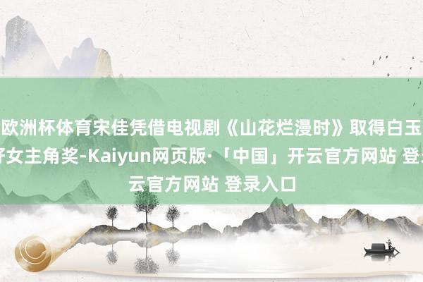 欧洲杯体育宋佳凭借电视剧《山花烂漫时》取得白玉兰最好女主角奖-Kaiyun网页版·「中国」开云官方网站 登录入口