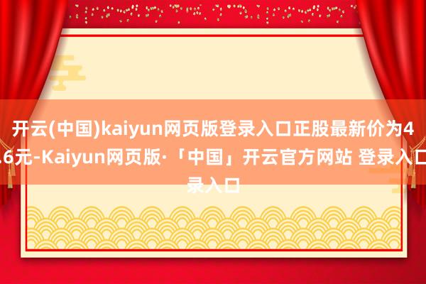 开云(中国)kaiyun网页版登录入口正股最新价为4.6元-Kaiyun网页版·「中国」开云官方网站 登录入口