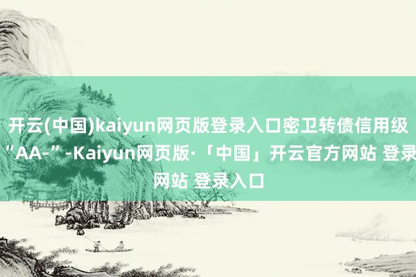开云(中国)kaiyun网页版登录入口密卫转债信用级别为“AA-”-Kaiyun网页版·「中国」开云官方网站 登录入口