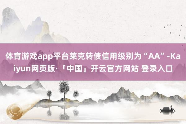 体育游戏app平台莱克转债信用级别为“AA”-Kaiyun网页版·「中国」开云官方网站 登录入口
