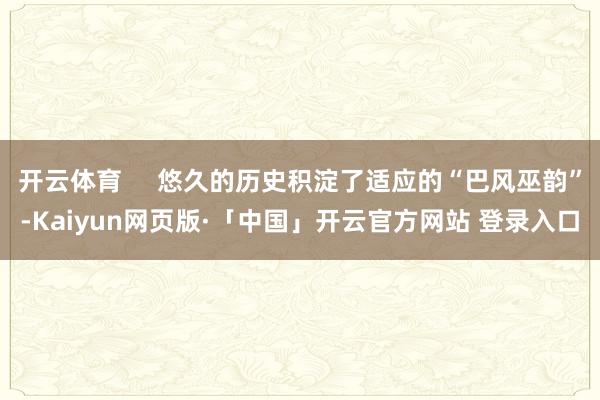 开云体育     悠久的历史积淀了适应的“巴风巫韵”-Kaiyun网页版·「中国」开云官方网站 登录入口