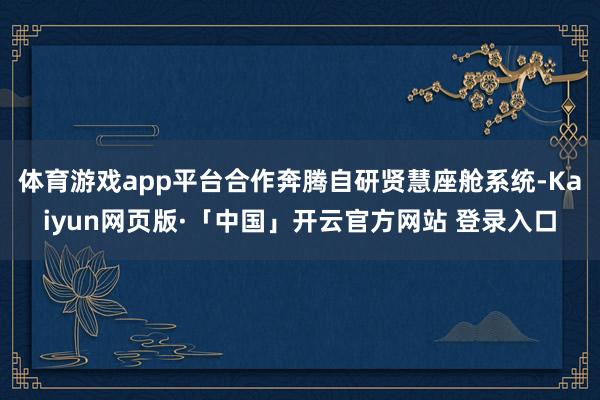 体育游戏app平台合作奔腾自研贤慧座舱系统-Kaiyun网页版·「中国」开云官方网站 登录入口