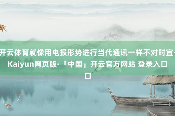 开云体育就像用电报形势进行当代通讯一样不对时宜-Kaiyun网页版·「中国」开云官方网站 登录入口