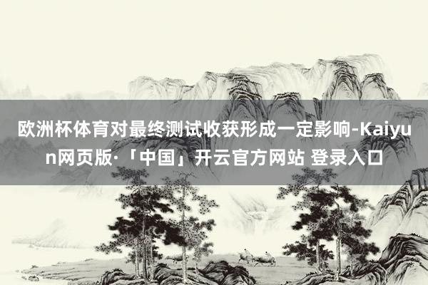 欧洲杯体育对最终测试收获形成一定影响-Kaiyun网页版·「中国」开云官方网站 登录入口