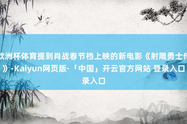 欧洲杯体育提到肖战春节档上映的新电影《射雕勇士传》-Kaiyun网页版·「中国」开云官方网站 登录入口