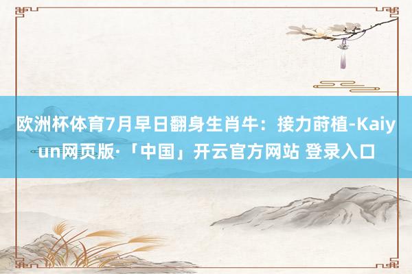 欧洲杯体育7月早日翻身生肖牛：接力莳植-Kaiyun网页版·「中国」开云官方网站 登录入口