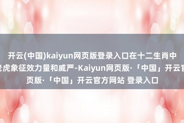 开云(中国)kaiyun网页版登录入口在十二生肖中亦然霸气侧漏！老虎象征效力量和威严-Kaiyun网页版·「中国」开云官方网站 登录入口