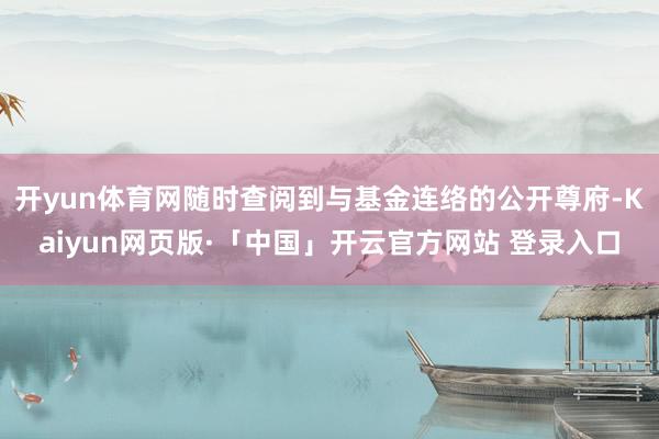 开yun体育网随时查阅到与基金连络的公开尊府-Kaiyun网页版·「中国」开云官方网站 登录入口
