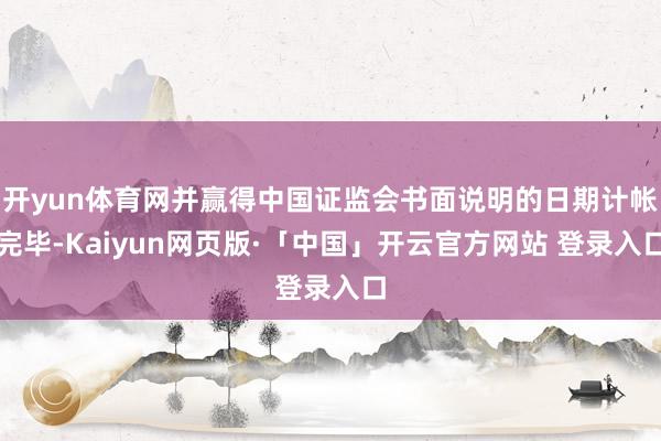 开yun体育网并赢得中国证监会书面说明的日期计帐完毕-Kaiyun网页版·「中国」开云官方网站 登录入口