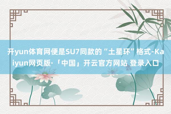 开yun体育网便是SU7同款的“土星环”格式-Kaiyun网页版·「中国」开云官方网站 登录入口