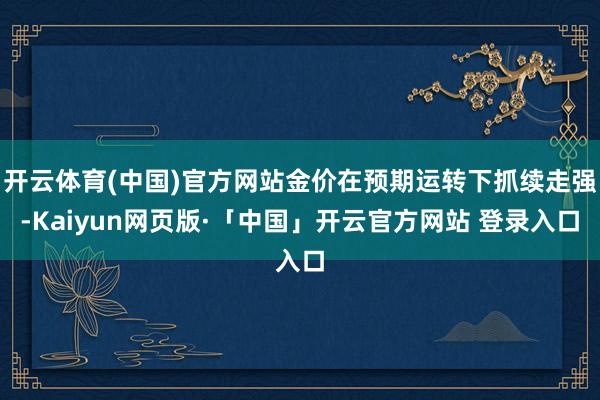 开云体育(中国)官方网站金价在预期运转下抓续走强-Kaiyun网页版·「中国」开云官方网站 登录入口