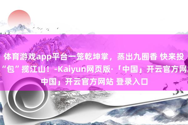 体育游戏app平台一笼乾坤掌，蒸出九囿香 快来投票助力德州“包”揽江山！-Kaiyun网页版·「中国」开云官方网站 登录入口
