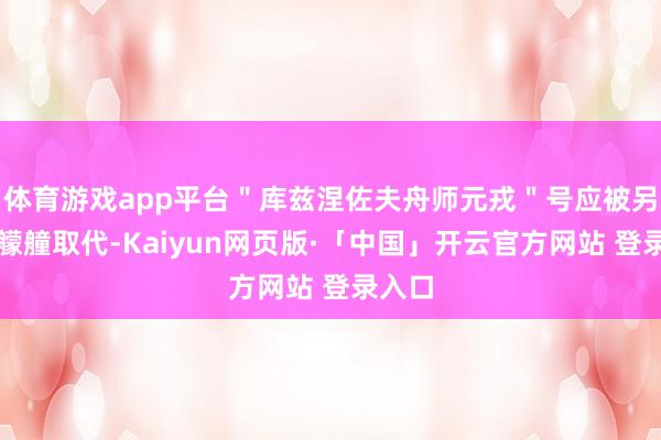 体育游戏app平台＂库兹涅佐夫舟师元戎＂号应被另一艘艨艟取代-Kaiyun网页版·「中国」开云官方网站 登录入口