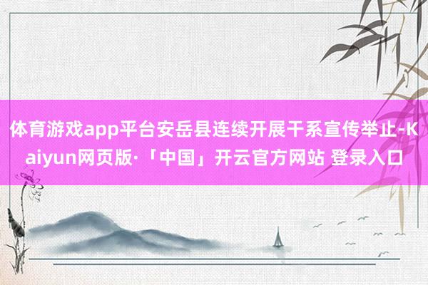 体育游戏app平台安岳县连续开展干系宣传举止-Kaiyun网页版·「中国」开云官方网站 登录入口