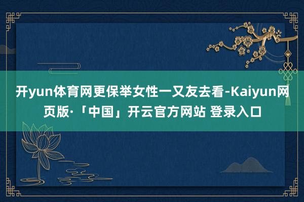 开yun体育网更保举女性一又友去看-Kaiyun网页版·「中国」开云官方网站 登录入口