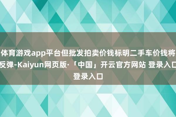 体育游戏app平台但批发拍卖价钱标明二手车价钱将反弹-Kaiyun网页版·「中国」开云官方网站 登录入口