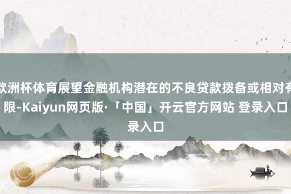 欧洲杯体育展望金融机构潜在的不良贷款拨备或相对有限-Kaiyun网页版·「中国」开云官方网站 登录入口