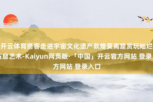 开云体育搭客走进宇宙文化遗产敦煌莫高窟赏玩灿烂的石窟艺术-Kaiyun网页版·「中国」开云官方网站 登录入口