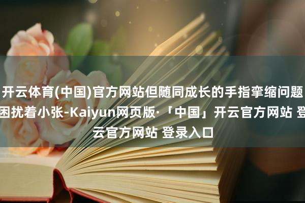 开云体育(中国)官方网站但随同成长的手指挛缩问题却恒久困扰着小张-Kaiyun网页版·「中国」开云官方网站 登录入口