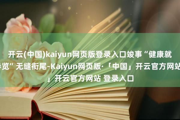 开云(中国)kaiyun网页版登录入口竣事“健康就业+文旅导览”无缝衔尾-Kaiyun网页版·「中国」开云官方网站 登录入口