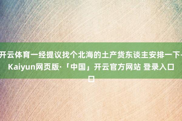 开云体育一经提议找个北海的土产货东谈主安排一下-Kaiyun网页版·「中国」开云官方网站 登录入口