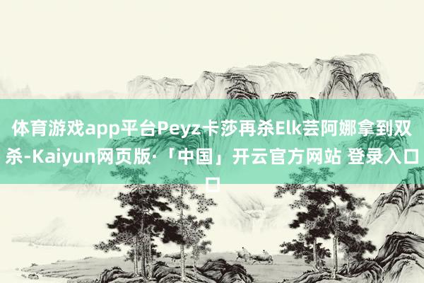 体育游戏app平台Peyz卡莎再杀Elk芸阿娜拿到双杀-Kaiyun网页版·「中国」开云官方网站 登录入口