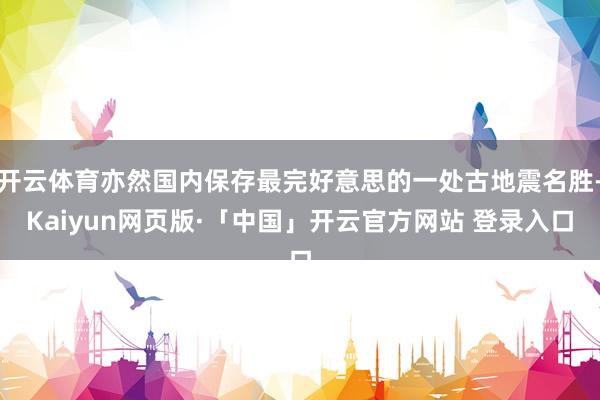 开云体育亦然国内保存最完好意思的一处古地震名胜-Kaiyun网页版·「中国」开云官方网站 登录入口