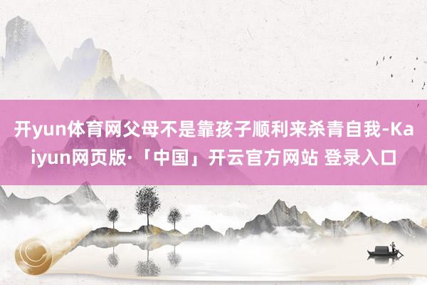 开yun体育网父母不是靠孩子顺利来杀青自我-Kaiyun网页版·「中国」开云官方网站 登录入口