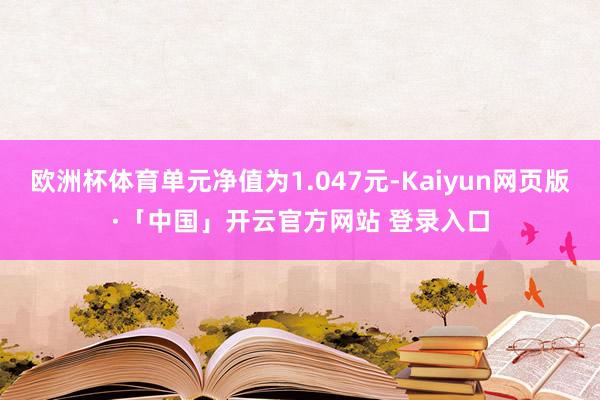 欧洲杯体育单元净值为1.047元-Kaiyun网页版·「中国」开云官方网站 登录入口