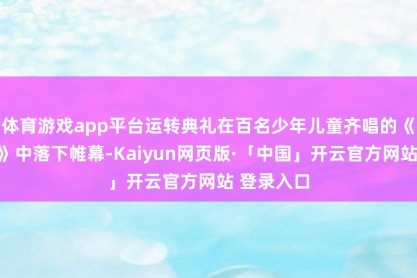 体育游戏app平台运转典礼在百名少年儿童齐唱的《尔滨的雪》中落下帷幕-Kaiyun网页版·「中国」开云官方网站 登录入口