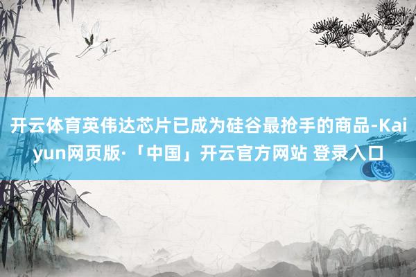 开云体育英伟达芯片已成为硅谷最抢手的商品-Kaiyun网页版·「中国」开云官方网站 登录入口