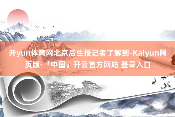 开yun体育网北京后生报记者了解到-Kaiyun网页版·「中国」开云官方网站 登录入口