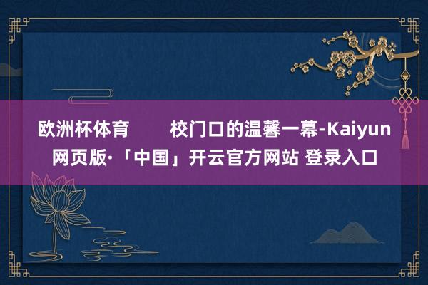 欧洲杯体育        校门口的温馨一幕-Kaiyun网页版·「中国」开云官方网站 登录入口