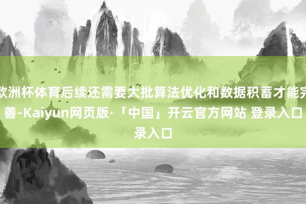 欧洲杯体育后续还需要大批算法优化和数据积蓄才能完善-Kaiyun网页版·「中国」开云官方网站 登录入口
